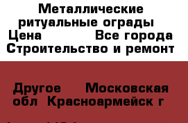 Металлические ритуальные ограды › Цена ­ 1 460 - Все города Строительство и ремонт » Другое   . Московская обл.,Красноармейск г.